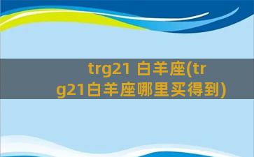 trg21 白羊座(trg21白羊座哪里买得到)